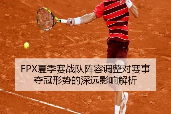 FPX夏季赛战队阵容调整对赛事夺冠形势的深远影响解析 - LOL2026